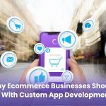 Why E-commerce Businesses Should Go With Custom App Development