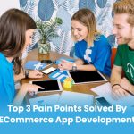 Top 3 Pain Points Solved by E-Commerce App Development