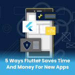 5 Ways Flutter Saves Time and Money for New Apps